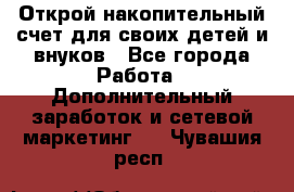 Открой накопительный счет для своих детей и внуков - Все города Работа » Дополнительный заработок и сетевой маркетинг   . Чувашия респ.